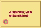 山楂搭配黄精(山楂黄精搭配的健康秘密)