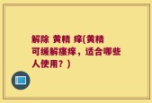 解除 黄精 痒(黄精可缓解瘙痒，适合哪些人使用？)