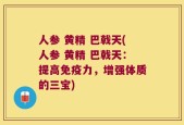 人参 黄精 巴戟天(人参 黄精 巴戟天：提高免疫力，增强体质的三宝)