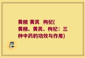 黄精 黄芪  枸杞(黄精、黄芪、枸杞：三种中药的功效与作用)