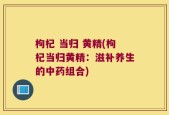 枸杞 当归 黄精(枸杞当归黄精：滋补养生的中药组合)