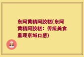 东阿黄精阿胶糕(东阿黄精阿胶糕：传统美食重现京城口感)