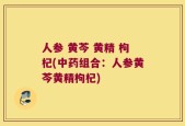 人参 黄芩 黄精 枸杞(中药组合：人参黄芩黄精枸杞)