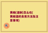 黄精(酒制)怎么吃(黄精酒的食用方法及注意事项)