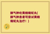 肺气肿吃黄精蝮蛇丸(肺气肿患者可尝试黄精蝮蛇丸治疗！)