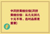 中药野黄精价格(药野黄精价格：从几元到几十元不等，选对品质更重要)