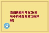 当归黄精川芎白芷(四味中药成分及其功效详解)