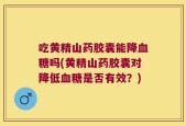 吃黄精山药胶囊能降血糖吗(黄精山药胶囊对降低血糖是否有效？)