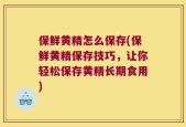 保鲜黄精怎么保存(保鲜黄精保存技巧，让你轻松保存黄精长期食用)