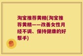 淘宝推荐黄精(淘宝推荐黄精——改善女性月经不调、保持健康的好帮手)