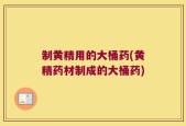制黄精用的大桶药(黄精药材制成的大桶药)