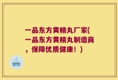一品东方黄精丸厂家(一品东方黄精丸制造商，保障优质健康！)