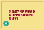 乳腺结节喝黄精茶会散吗(喝黄精茶能否散乳腺结节？)