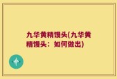 九华黄精馒头(九华黄精馒头：如何做出)