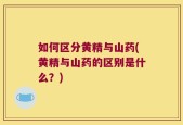 如何区分黄精与山药(黄精与山药的区别是什么？)