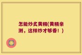 怎能炒炙黄精(黄精亲测，这样炒才够香！)