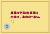 桑葚红枣黄精(桑葚红枣黄精，丰血益气佳品！)