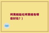 烤黄精能吃烤黄精有哪些好处？)