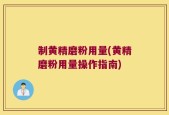 制黄精磨粉用量(黄精磨粉用量操作指南)