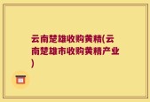 云南楚雄收购黄精(云南楚雄市收购黄精产业)