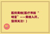医院黄精(医疗界新“明星”——黄精入药，值得关注！)