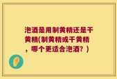 泡酒是用制黄精还是干黄精(制黄精或干黄精，哪个更适合泡酒？)
