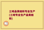 三明桑黄精粉专业生产(三明专业生产桑黄精粉)