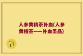 人参黄精茶补血(人参黄精茶——补血圣品)