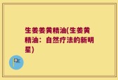 生姜姜黄精油(生姜黄精油：自然疗法的新明星)