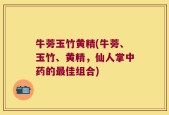 牛蒡玉竹黄精(牛蒡、玉竹、黄精，仙人掌中药的最佳组合)