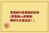 煮黄精与蒸黄精的区别(煮黄精vs蒸黄精：哪种方式更适合？)