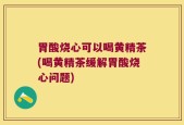 胃酸烧心可以喝黄精茶(喝黄精茶缓解胃酸烧心问题)
