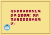 花旗参黄芪黄精枸杞炖鸽子(营养美味：鸽肉花旗参黄芪黄精枸杞炖汤)