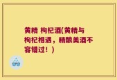 黄精 枸杞酒(黄精与枸杞相遇，精酿美酒不容错过！)
