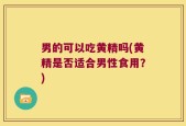 男的可以吃黄精吗(黄精是否适合男性食用？)