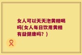 女人可以天天泡黄精喝吗(女人每日饮用黄精有益健康吗？)
