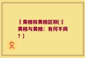 矷黄精和黄精区别(矷黄精与黄精：有何不同？)