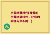 小黄精灵挂件(可爱的小黄精灵挂件，让您的手机与众不同！)