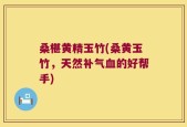 桑椹黄精玉竹(桑黄玉竹，天然补气血的好帮手)