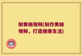 制黄精视频(制作黄精视频，打造健康生活)