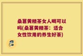 桑葚黄精茶女人喝可以吗(桑葚黄精茶：适合女性饮用的养生好茶)