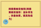 同德黄精膏推荐(同德黄精膏推荐：滋补养生，改善体质，提高免疫力)