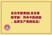 青岛李群黄精(青岛黄精李群：传承中医精髓，品质生产黄精佳品)