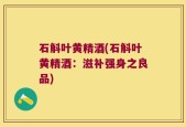 石斛叶黄精酒(石斛叶黄精酒：滋补强身之良品)