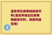 潘高寿牡蛎黄精固体饮料(潘高寿推出牡蛎黄精固体饮料，保健效益倍增)