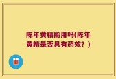 陈年黄精能用吗(陈年黄精是否具有药效？)