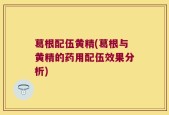 葛根配伍黄精(葛根与黄精的药用配伍效果分析)
