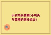 小的鸡头黄精(小鸡头与黄精的奇妙组合)