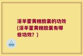 淫羊霍黄精胶囊的功效(淫羊藿黄精胶囊有哪些功效？)