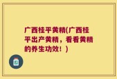 广西桂平黄精(广西桂平出产黄精，看看黄精的养生功效！)